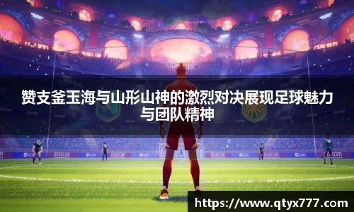 赞支釜玉海与山形山神的激烈对决展现足球魅力与团队精神